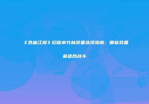《热血江湖》旧版本竹林装备选择指南:哪些装备最适合战斗