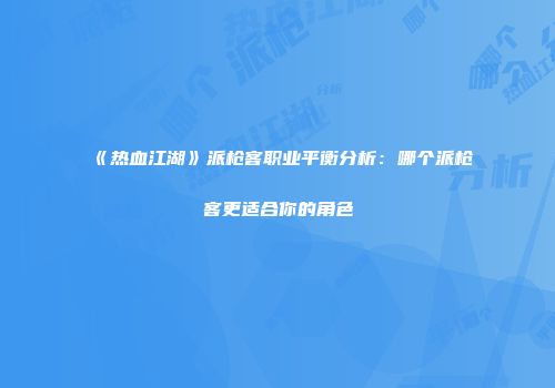 《热血江湖》派枪客职业平衡分析：哪个派枪客更适合你的角色