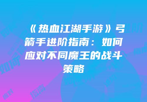 《热血江湖手游》弓箭手进阶指南：如何应对不同魔王的战斗策略