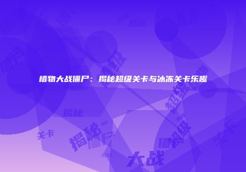 植物大战僵尸：揭秘超级关卡与冰冻关卡乐趣