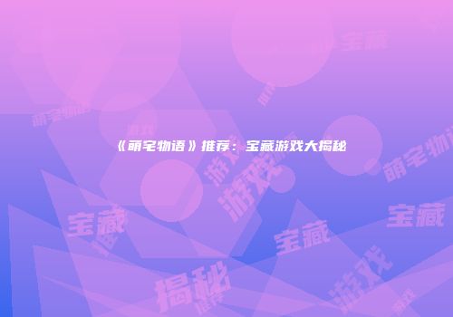 《萌宅物语》推荐：宝藏游戏大揭秘