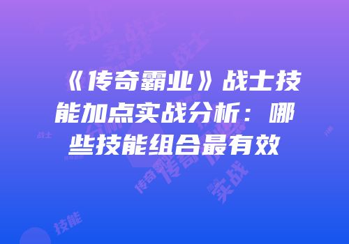 《传奇霸业》战士技能加点实战分析:哪些技能组合最有效