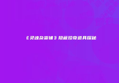 《灵魂杂货铺》隐藏珍奇道具探秘