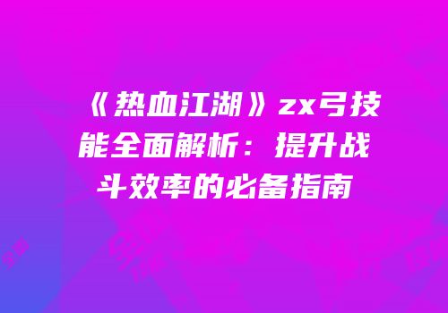 《热血江湖》zx弓技能全面解析：提升战斗效率的必备指南