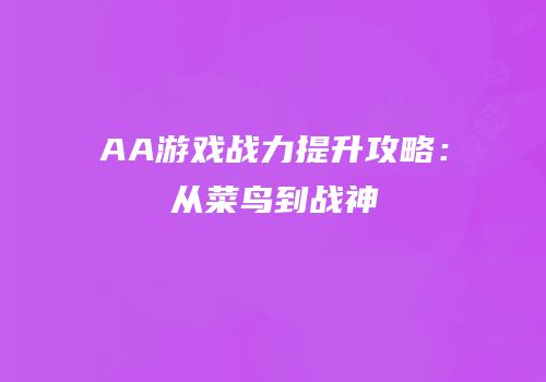 AA游戏战力提升攻略：从菜鸟到战神