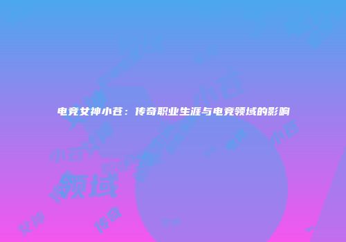 电竞女神小苍：传奇职业生涯与电竞领域的影响
