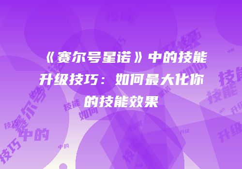 《赛尔号星诺》中的技能升级技巧：如何最大化你的技能效果