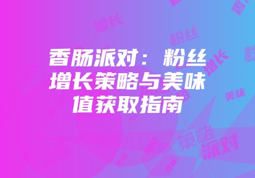 香肠派对：粉丝增长策略与美味值获取指南