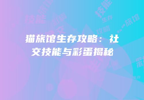 猫旅馆生存攻略：社交技能与彩蛋揭秘