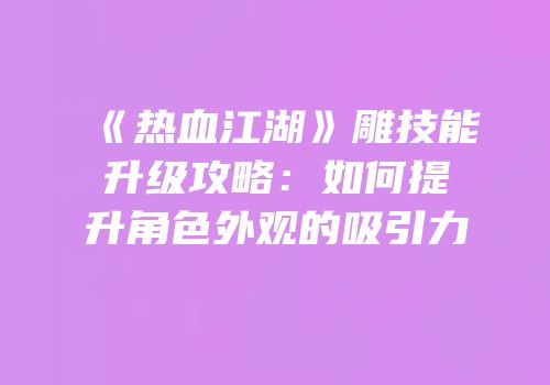 《热血江湖》雕技能升级攻略：如何提升角色外观的吸引力