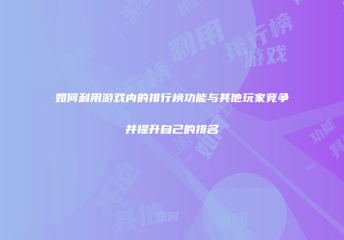 如何利用游戏内的排行榜功能与其他玩家竞争并提升自己的排名