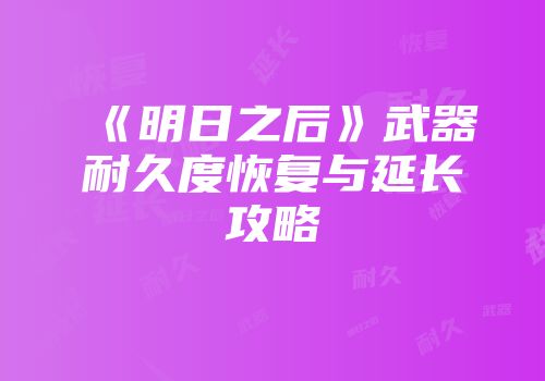 《明日之后》武器耐久度恢复与延长攻略