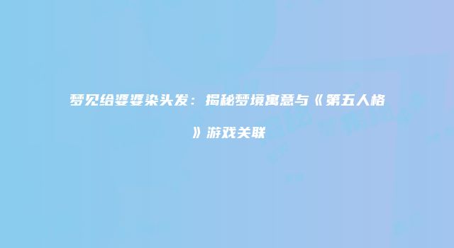梦见给婆婆染头发：揭秘梦境寓意与《第五人格》游戏关联