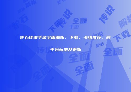 炉石传说手游全面解析：下载、卡组推荐、跨平台玩法及更新