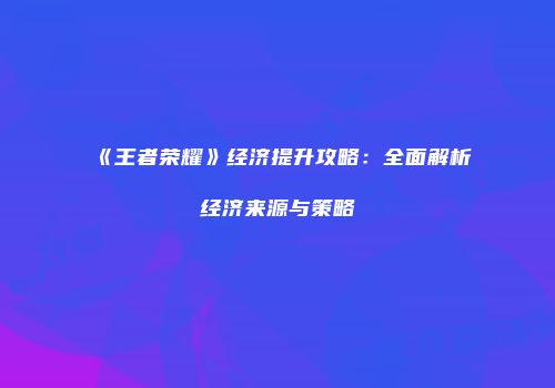 《王者荣耀》经济提升攻略：全面解析经济来源与策略