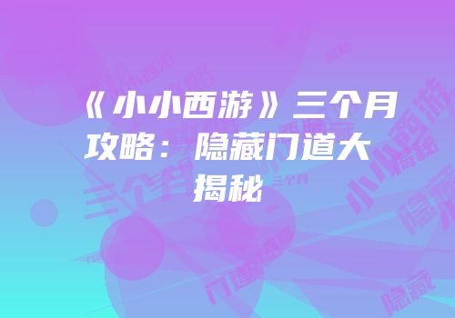 《小小西游》三个月攻略：隐藏门道大揭秘