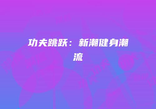 功夫跳跃：新潮健身潮流