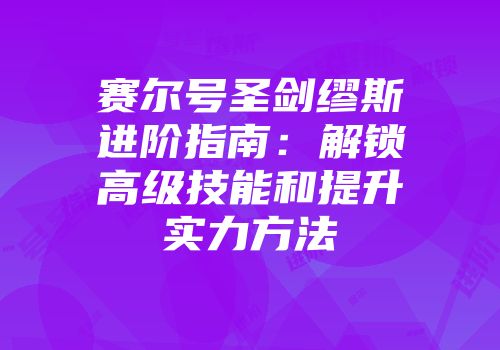 赛尔号圣剑缪斯进阶指南：解锁高级技能和提升实力方法