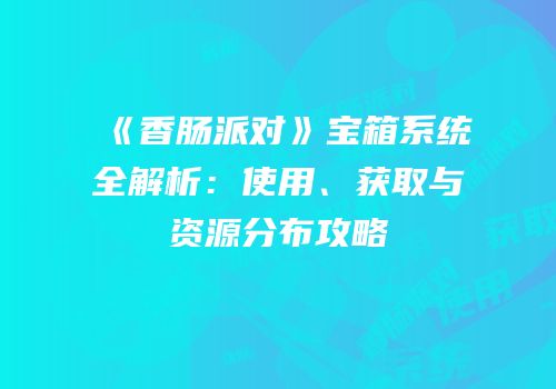 《香肠派对》宝箱系统全解析：使用、获取与资源分布攻略