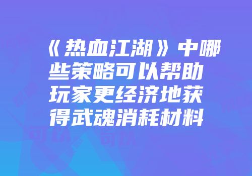 《热血江湖》中哪些策略可以帮助玩家更经济地获得武魂消耗材料