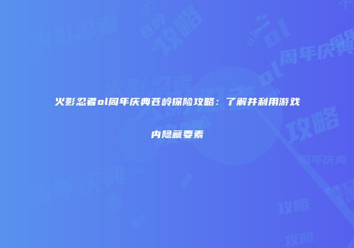 火影忍者ol周年庆典苍岭探险攻略:了解并利用游戏内隐藏要素