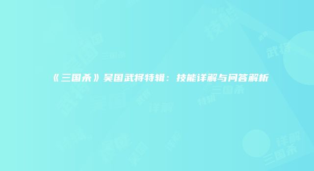 《三国杀》吴国武将特辑：技能详解与问答解析