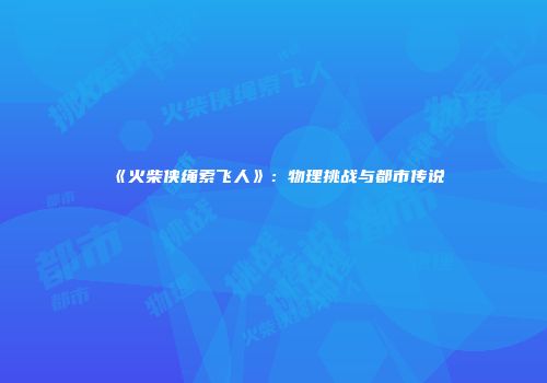 《火柴侠绳索飞人》：物理挑战与都市传说