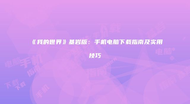《我的世界》基岩版：手机电脑下载指南及实用技巧