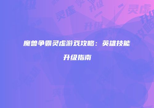 魔兽争霸灵虚游戏攻略：英雄技能升级指南