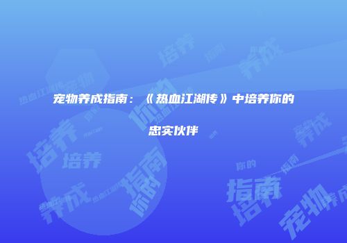宠物养成指南：《热血江湖传》中培养你的忠实伙伴