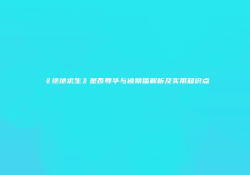 《绝地求生》是否辱华与被禁播解析及实用知识点