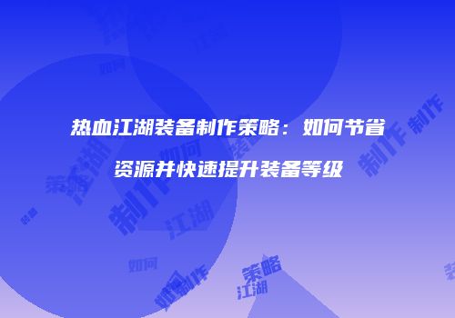 热血江湖装备制作策略：如何节省资源并快速提升装备等级