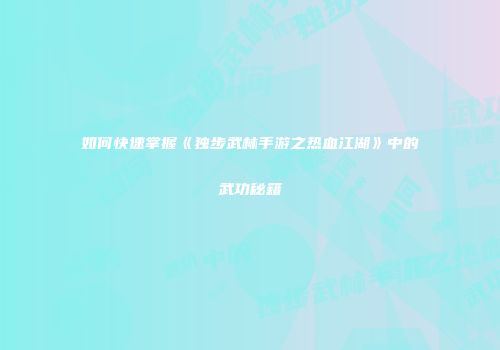 如何快速掌握《独步武林手游之热血江湖》中的武功秘籍