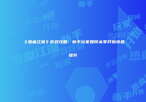 《热血江湖》游戏攻略：新手玩家如何从零开始快速提升