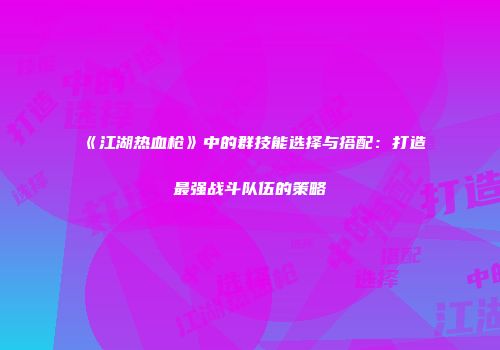 《江湖热血枪》中的群技能选择与搭配：打造最强战斗队伍的策略