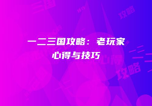 一二三国攻略：老玩家心得与技巧