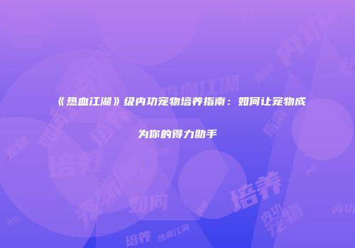 《热血江湖》级内功宠物培养指南:如何让宠物成为你的得力助手
