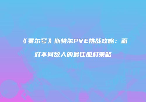 《赛尔号》斯特尔PVE挑战攻略：面对不同敌人的最佳应对策略