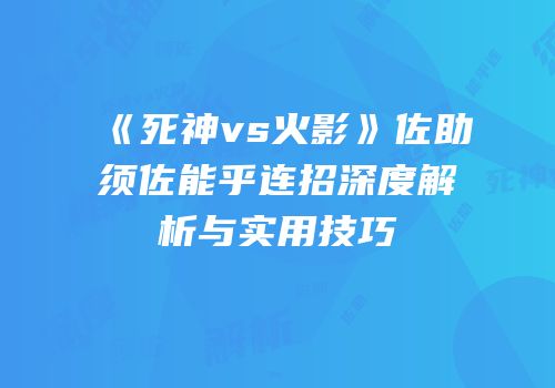 《死神vs火影》佐助须佐能乎连招深度解析与实用技巧