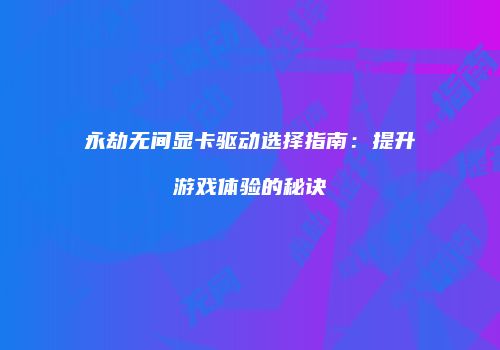 永劫无间显卡驱动选择指南：提升游戏体验的秘诀