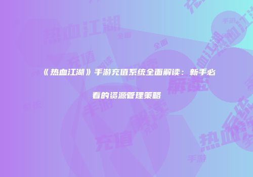 《热血江湖》手游充值系统全面解读：新手必看的资源管理策略