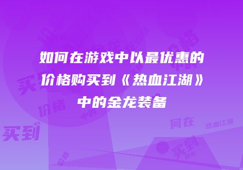 如何在游戏中以最优惠的价格购买到《热血江湖》中的金龙装备