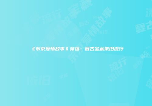 《东京爱情故事》穿搭：复古宝藏依旧流行
