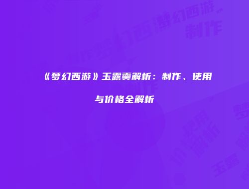 《梦幻西游》玉露羹解析：制作、使用与价格全解析