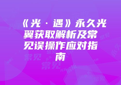 《光·遇》永久光翼获取解析及常见误操作应对指南