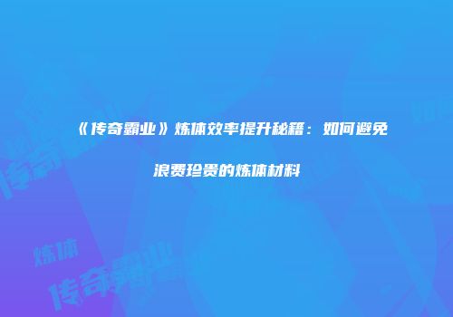 《传奇霸业》炼体效率提升秘籍：如何避免浪费珍贵的炼体材料