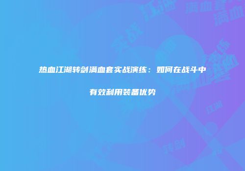 热血江湖转剑满血套实战演练：如何在战斗中有效利用装备优势