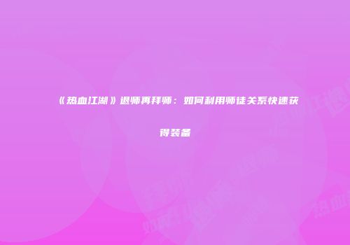 《热血江湖》退师再拜师：如何利用师徒关系快速获得装备