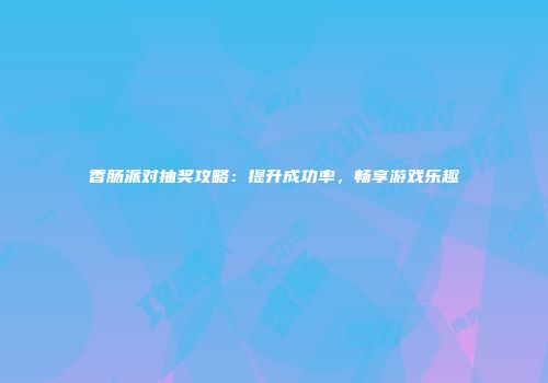 香肠派对抽奖攻略：提升成功率，畅享游戏乐趣