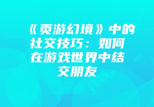 《页游幻境》中的社交技巧：如何在游戏世界中结交朋友